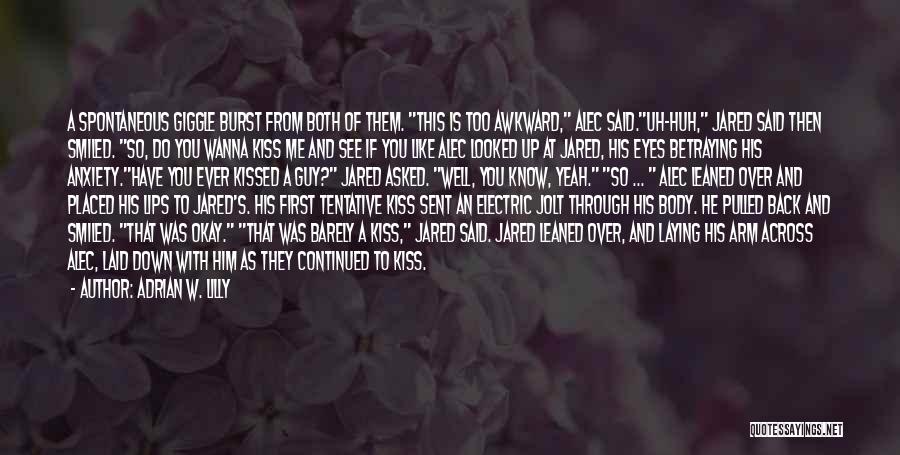 Adrian W. Lilly Quotes: A Spontaneous Giggle Burst From Both Of Them. This Is Too Awkward, Alec Said.uh-huh, Jared Said Then Smiled. So, Do