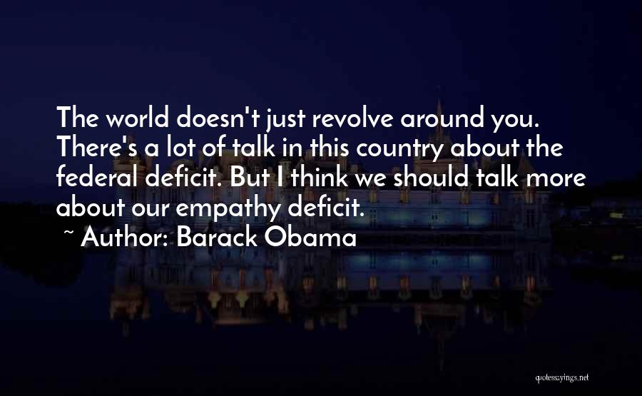 Barack Obama Quotes: The World Doesn't Just Revolve Around You. There's A Lot Of Talk In This Country About The Federal Deficit. But