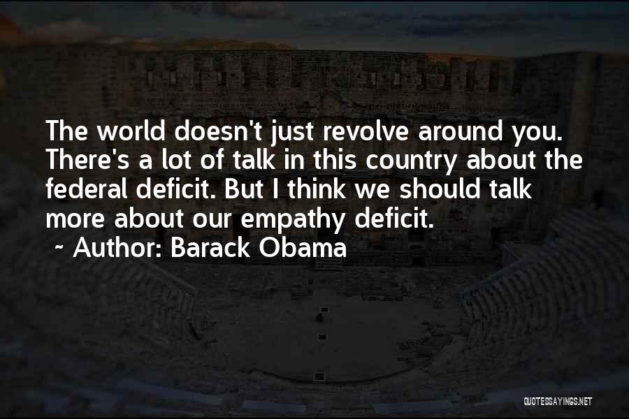 Barack Obama Quotes: The World Doesn't Just Revolve Around You. There's A Lot Of Talk In This Country About The Federal Deficit. But