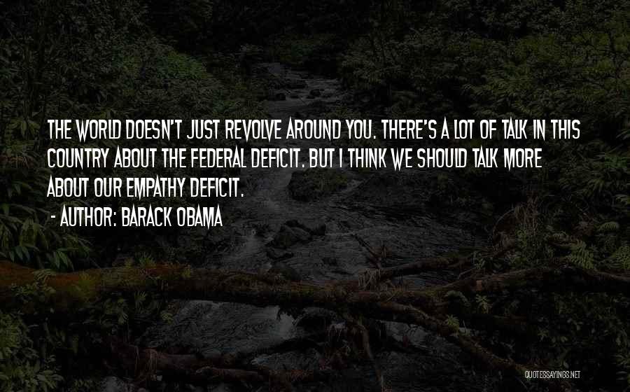 Barack Obama Quotes: The World Doesn't Just Revolve Around You. There's A Lot Of Talk In This Country About The Federal Deficit. But