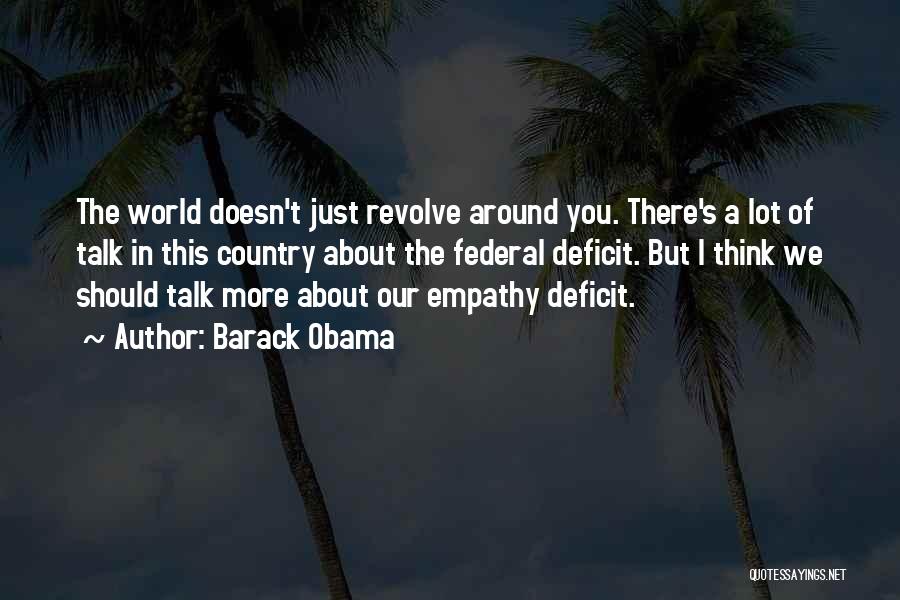 Barack Obama Quotes: The World Doesn't Just Revolve Around You. There's A Lot Of Talk In This Country About The Federal Deficit. But