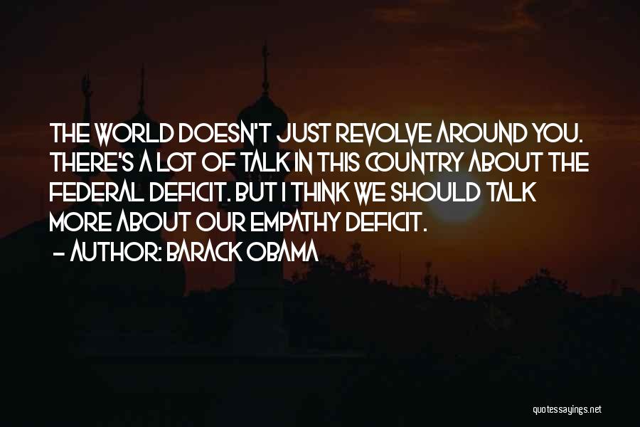 Barack Obama Quotes: The World Doesn't Just Revolve Around You. There's A Lot Of Talk In This Country About The Federal Deficit. But