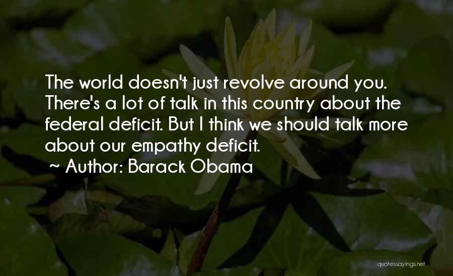 Barack Obama Quotes: The World Doesn't Just Revolve Around You. There's A Lot Of Talk In This Country About The Federal Deficit. But