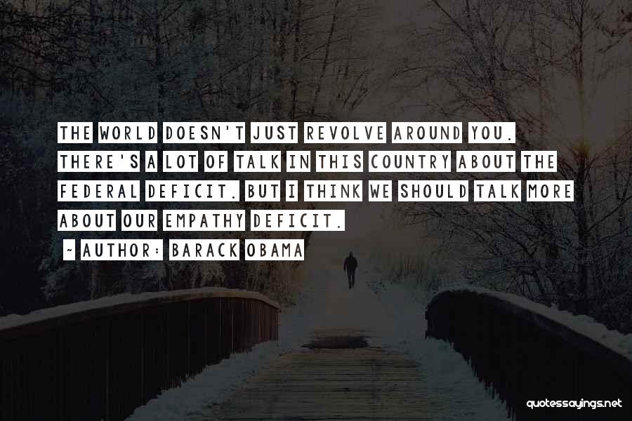 Barack Obama Quotes: The World Doesn't Just Revolve Around You. There's A Lot Of Talk In This Country About The Federal Deficit. But