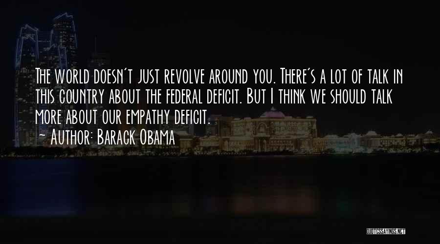 Barack Obama Quotes: The World Doesn't Just Revolve Around You. There's A Lot Of Talk In This Country About The Federal Deficit. But