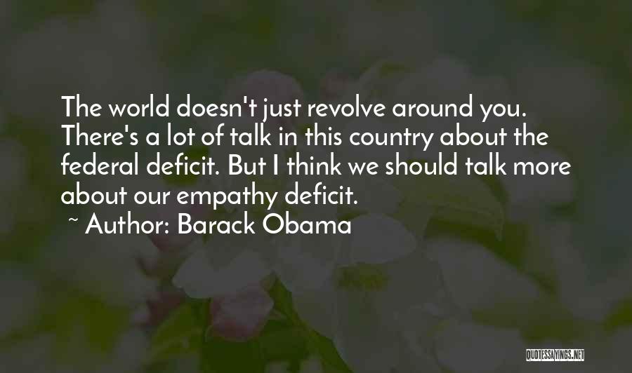 Barack Obama Quotes: The World Doesn't Just Revolve Around You. There's A Lot Of Talk In This Country About The Federal Deficit. But