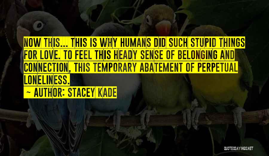 Stacey Kade Quotes: Now This... This Is Why Humans Did Such Stupid Things For Love. To Feel This Heady Sense Of Belonging And