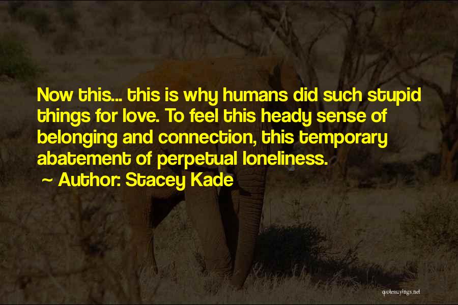 Stacey Kade Quotes: Now This... This Is Why Humans Did Such Stupid Things For Love. To Feel This Heady Sense Of Belonging And