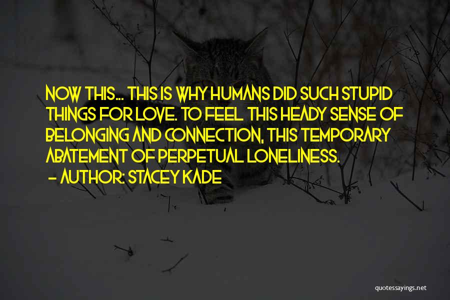 Stacey Kade Quotes: Now This... This Is Why Humans Did Such Stupid Things For Love. To Feel This Heady Sense Of Belonging And