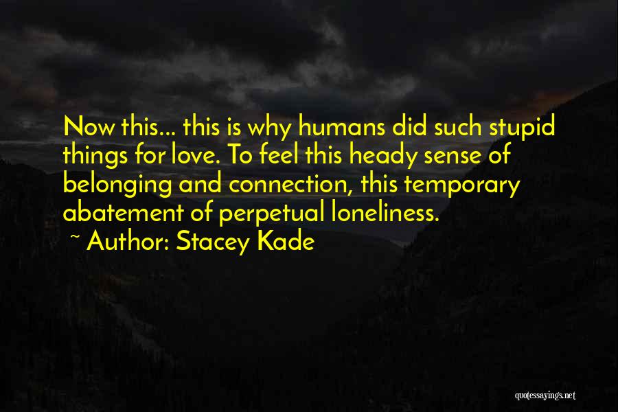 Stacey Kade Quotes: Now This... This Is Why Humans Did Such Stupid Things For Love. To Feel This Heady Sense Of Belonging And
