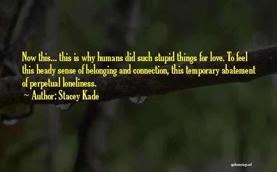 Stacey Kade Quotes: Now This... This Is Why Humans Did Such Stupid Things For Love. To Feel This Heady Sense Of Belonging And