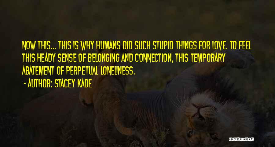Stacey Kade Quotes: Now This... This Is Why Humans Did Such Stupid Things For Love. To Feel This Heady Sense Of Belonging And