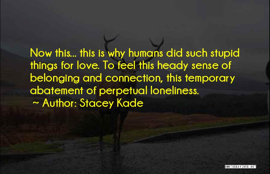 Stacey Kade Quotes: Now This... This Is Why Humans Did Such Stupid Things For Love. To Feel This Heady Sense Of Belonging And