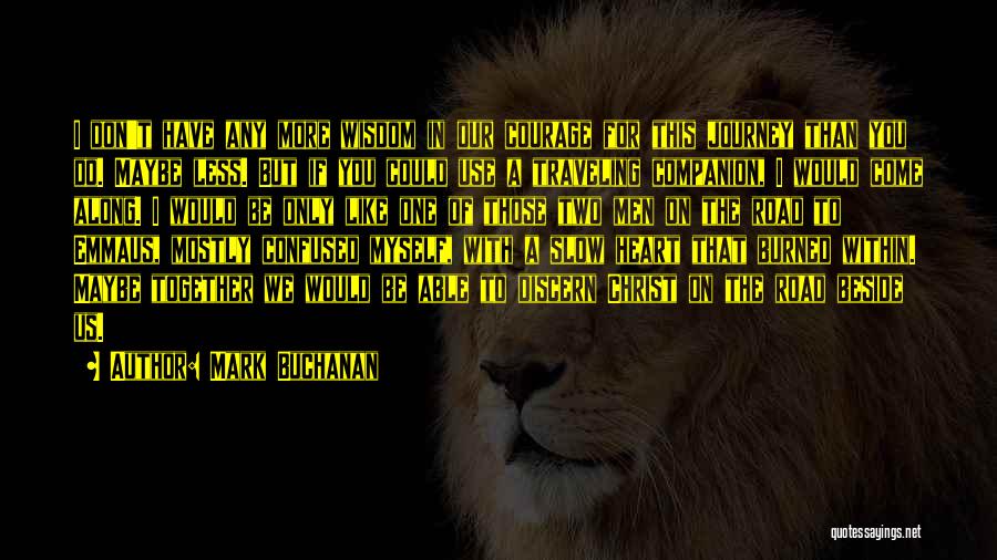 Mark Buchanan Quotes: I Don't Have Any More Wisdom In Our Courage For This Journey Than You Do. Maybe Less. But If You