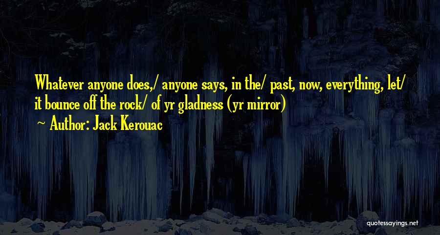 Jack Kerouac Quotes: Whatever Anyone Does,/ Anyone Says, In The/ Past, Now, Everything, Let/ It Bounce Off The Rock/ Of Yr Gladness (yr