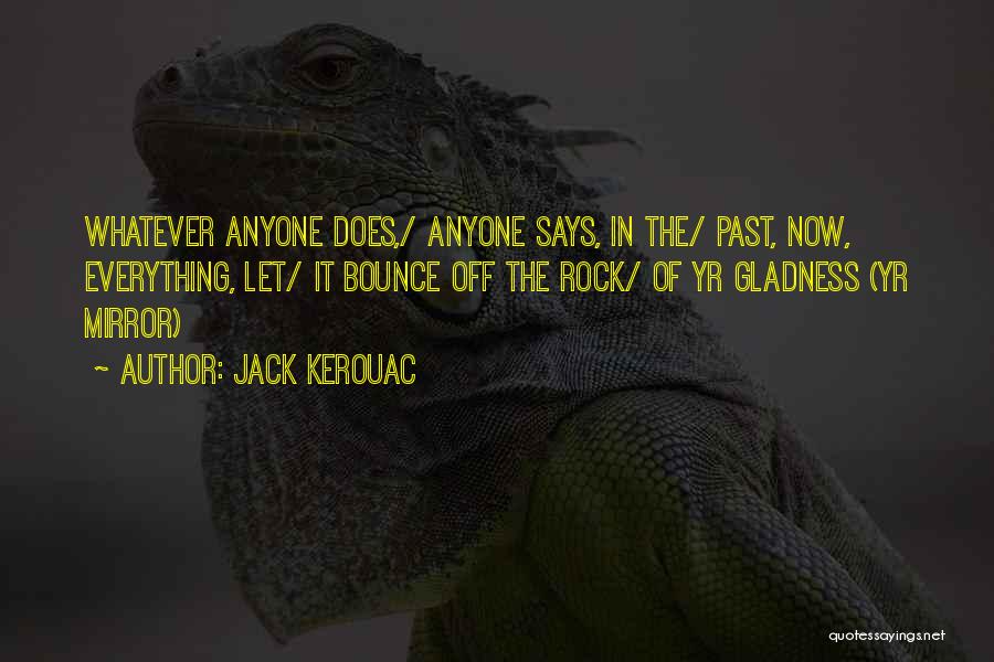 Jack Kerouac Quotes: Whatever Anyone Does,/ Anyone Says, In The/ Past, Now, Everything, Let/ It Bounce Off The Rock/ Of Yr Gladness (yr