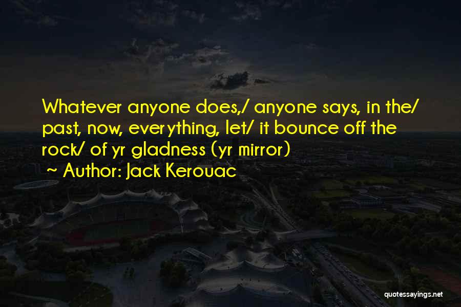 Jack Kerouac Quotes: Whatever Anyone Does,/ Anyone Says, In The/ Past, Now, Everything, Let/ It Bounce Off The Rock/ Of Yr Gladness (yr