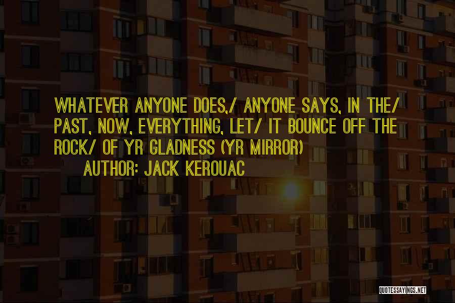 Jack Kerouac Quotes: Whatever Anyone Does,/ Anyone Says, In The/ Past, Now, Everything, Let/ It Bounce Off The Rock/ Of Yr Gladness (yr