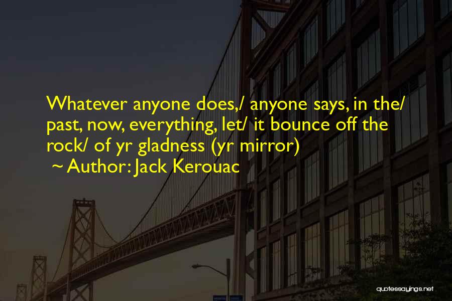 Jack Kerouac Quotes: Whatever Anyone Does,/ Anyone Says, In The/ Past, Now, Everything, Let/ It Bounce Off The Rock/ Of Yr Gladness (yr