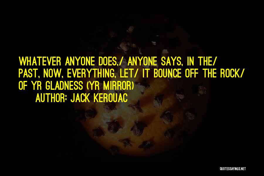 Jack Kerouac Quotes: Whatever Anyone Does,/ Anyone Says, In The/ Past, Now, Everything, Let/ It Bounce Off The Rock/ Of Yr Gladness (yr