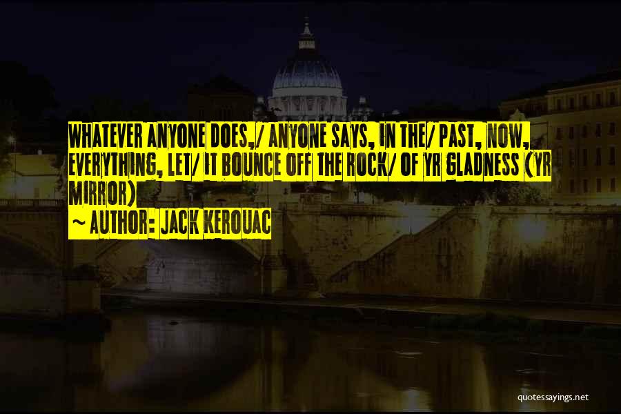 Jack Kerouac Quotes: Whatever Anyone Does,/ Anyone Says, In The/ Past, Now, Everything, Let/ It Bounce Off The Rock/ Of Yr Gladness (yr