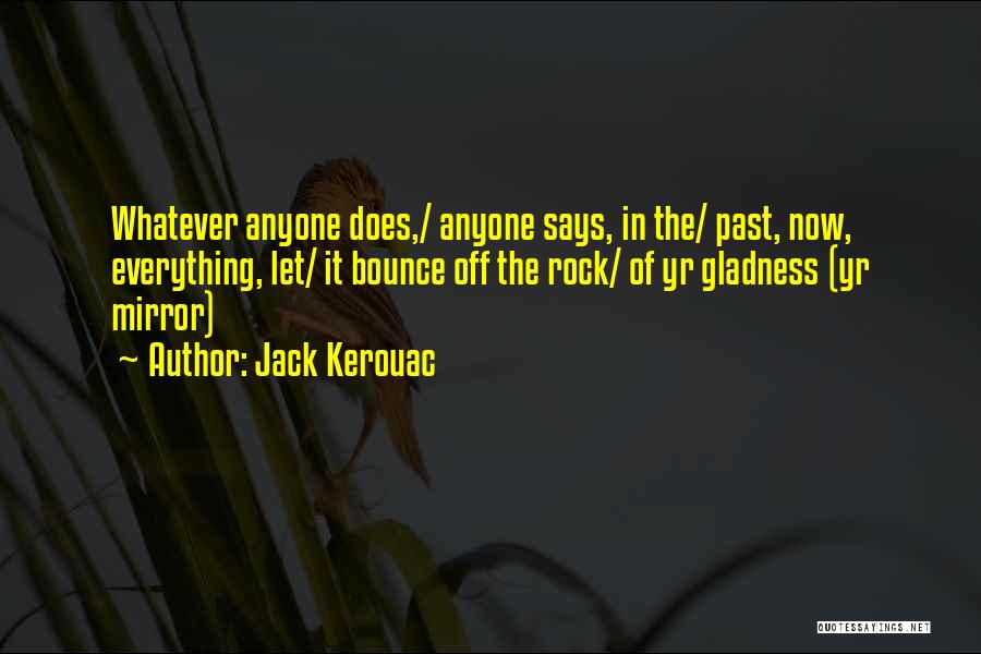 Jack Kerouac Quotes: Whatever Anyone Does,/ Anyone Says, In The/ Past, Now, Everything, Let/ It Bounce Off The Rock/ Of Yr Gladness (yr