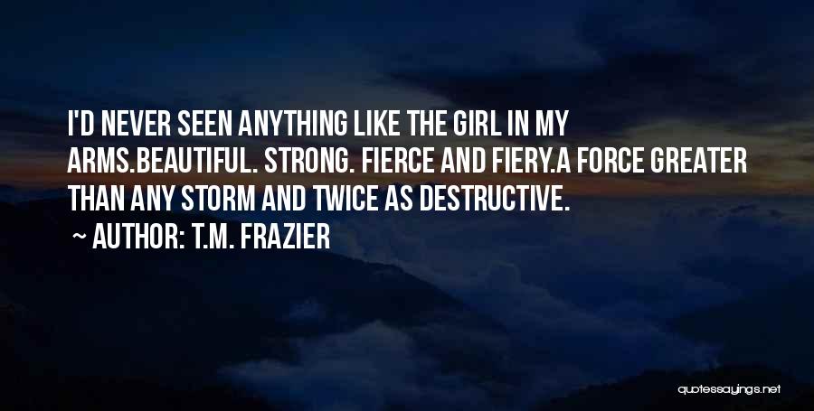 T.M. Frazier Quotes: I'd Never Seen Anything Like The Girl In My Arms.beautiful. Strong. Fierce And Fiery.a Force Greater Than Any Storm And