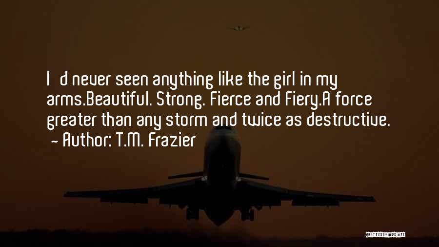 T.M. Frazier Quotes: I'd Never Seen Anything Like The Girl In My Arms.beautiful. Strong. Fierce And Fiery.a Force Greater Than Any Storm And