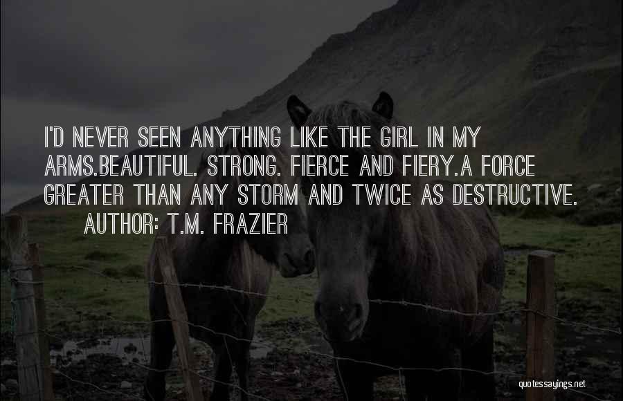 T.M. Frazier Quotes: I'd Never Seen Anything Like The Girl In My Arms.beautiful. Strong. Fierce And Fiery.a Force Greater Than Any Storm And