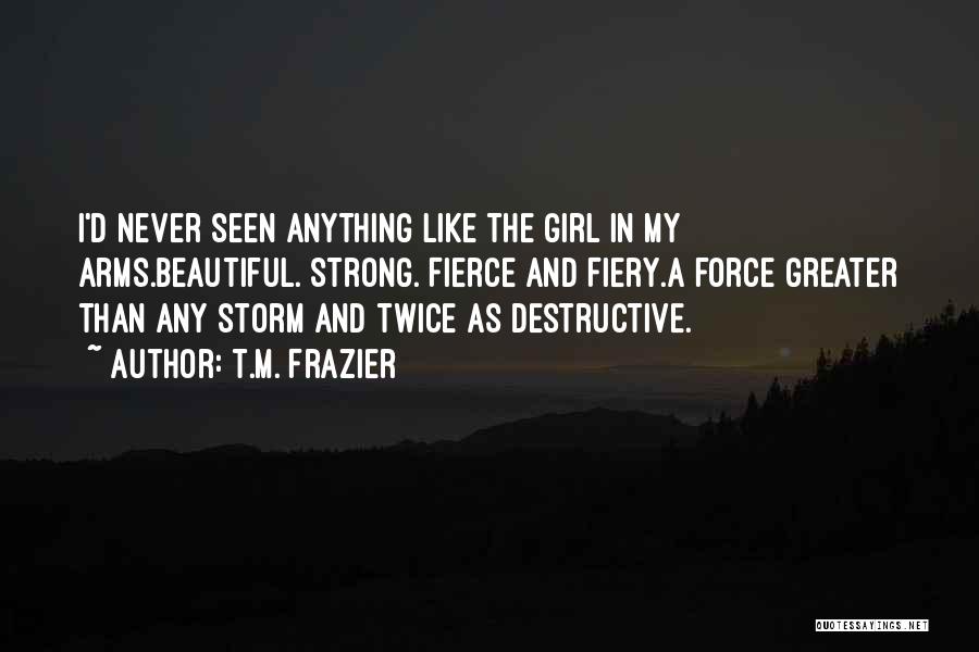 T.M. Frazier Quotes: I'd Never Seen Anything Like The Girl In My Arms.beautiful. Strong. Fierce And Fiery.a Force Greater Than Any Storm And