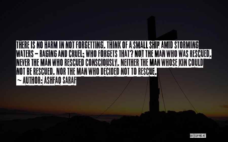 Ashfaq Saraf Quotes: There Is No Harm In Not Forgetting. Think Of A Small Ship Amid Storming Waters - Raging And Cruel; Who