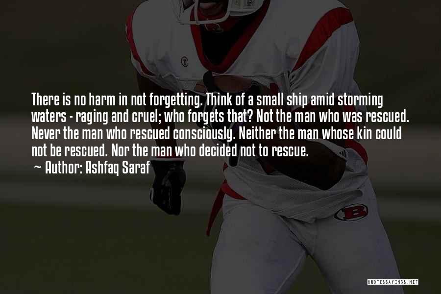 Ashfaq Saraf Quotes: There Is No Harm In Not Forgetting. Think Of A Small Ship Amid Storming Waters - Raging And Cruel; Who