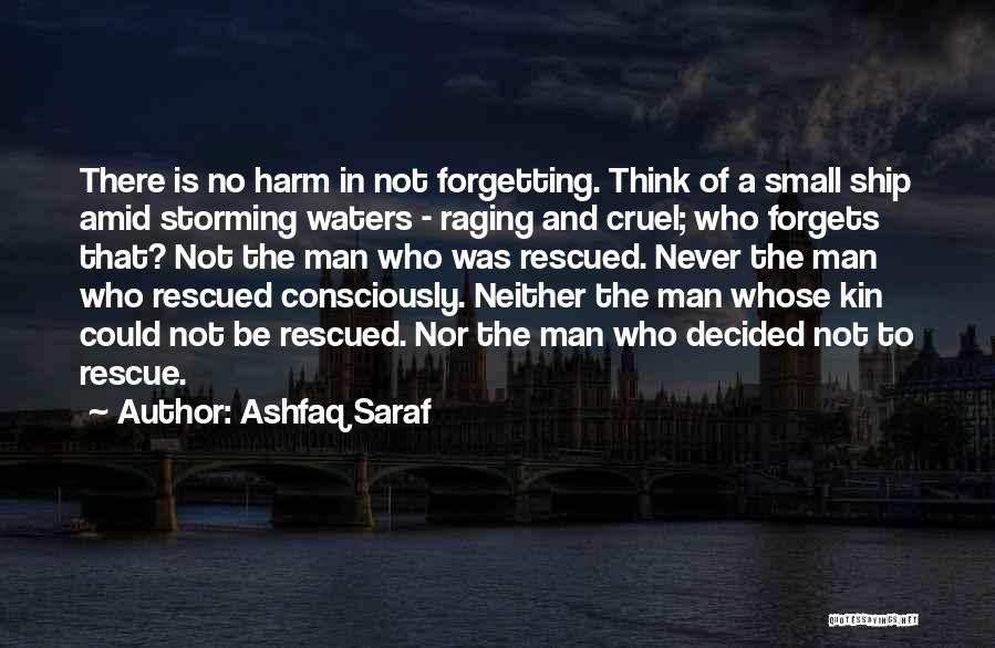 Ashfaq Saraf Quotes: There Is No Harm In Not Forgetting. Think Of A Small Ship Amid Storming Waters - Raging And Cruel; Who