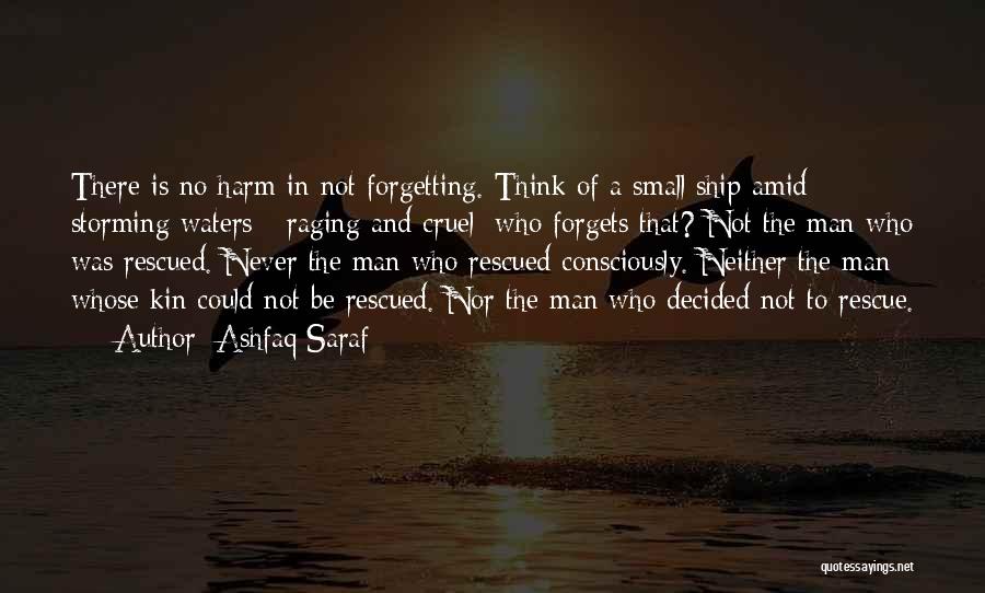 Ashfaq Saraf Quotes: There Is No Harm In Not Forgetting. Think Of A Small Ship Amid Storming Waters - Raging And Cruel; Who