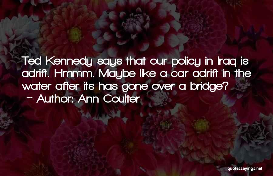 Ann Coulter Quotes: Ted Kennedy Says That Our Policy In Iraq Is Adrift. Hmmm. Maybe Like A Car Adrift In The Water After