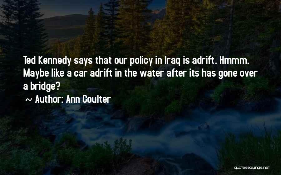 Ann Coulter Quotes: Ted Kennedy Says That Our Policy In Iraq Is Adrift. Hmmm. Maybe Like A Car Adrift In The Water After