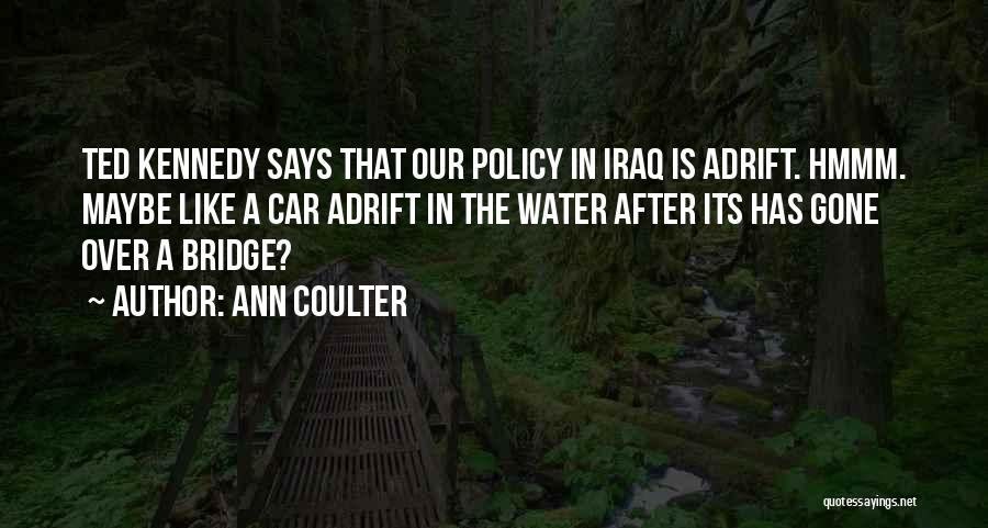Ann Coulter Quotes: Ted Kennedy Says That Our Policy In Iraq Is Adrift. Hmmm. Maybe Like A Car Adrift In The Water After