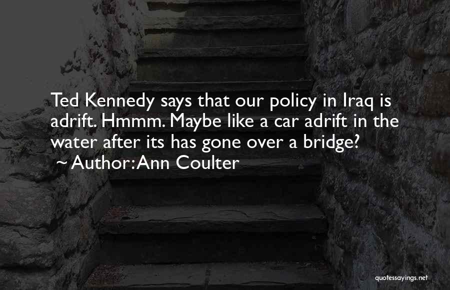 Ann Coulter Quotes: Ted Kennedy Says That Our Policy In Iraq Is Adrift. Hmmm. Maybe Like A Car Adrift In The Water After