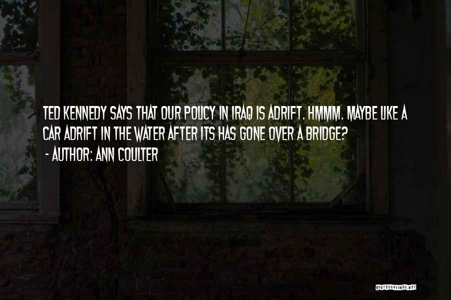 Ann Coulter Quotes: Ted Kennedy Says That Our Policy In Iraq Is Adrift. Hmmm. Maybe Like A Car Adrift In The Water After