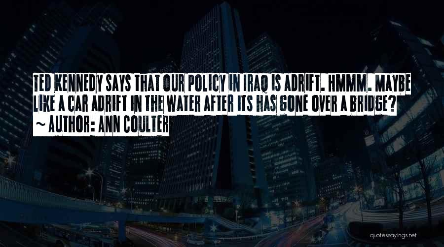 Ann Coulter Quotes: Ted Kennedy Says That Our Policy In Iraq Is Adrift. Hmmm. Maybe Like A Car Adrift In The Water After