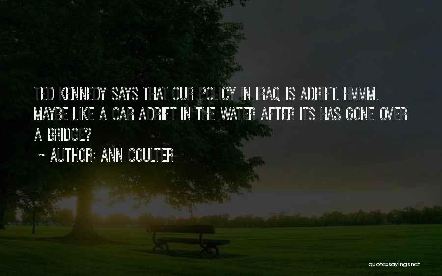 Ann Coulter Quotes: Ted Kennedy Says That Our Policy In Iraq Is Adrift. Hmmm. Maybe Like A Car Adrift In The Water After