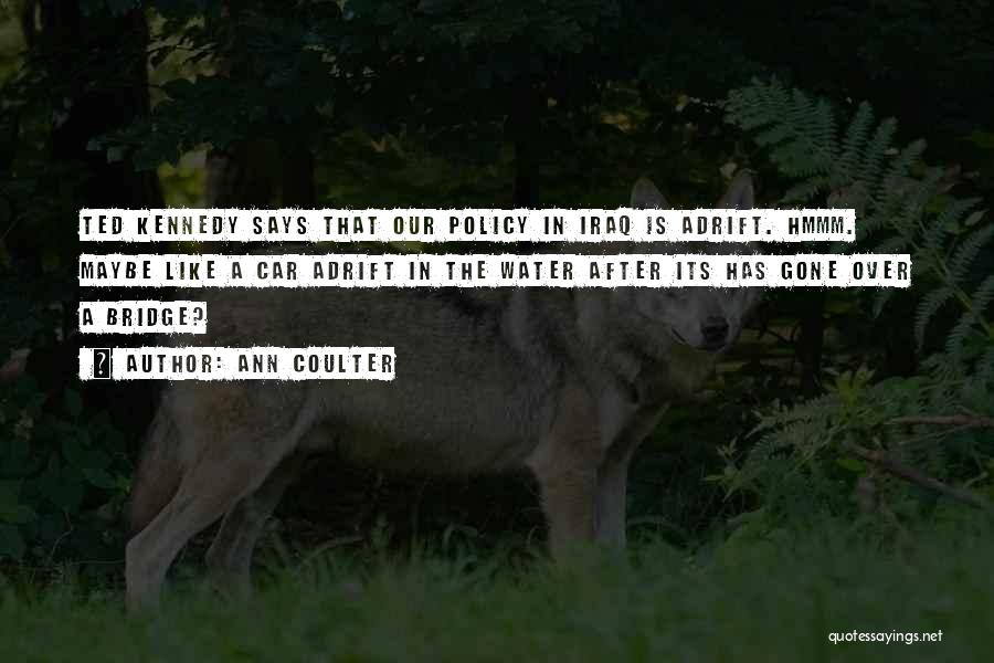 Ann Coulter Quotes: Ted Kennedy Says That Our Policy In Iraq Is Adrift. Hmmm. Maybe Like A Car Adrift In The Water After