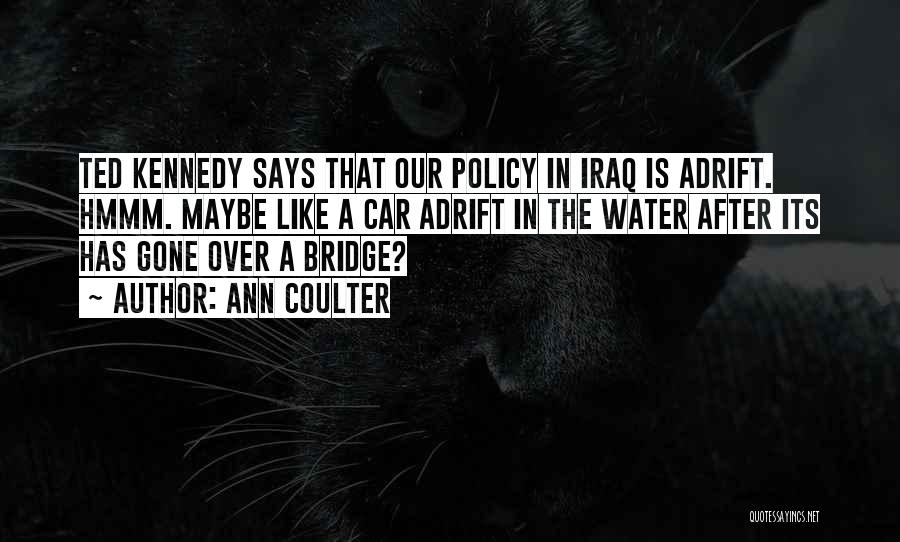 Ann Coulter Quotes: Ted Kennedy Says That Our Policy In Iraq Is Adrift. Hmmm. Maybe Like A Car Adrift In The Water After