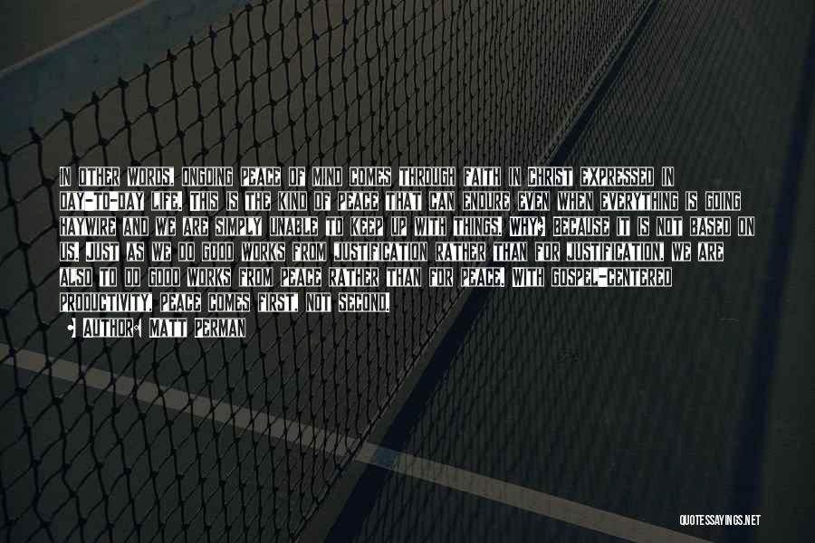 Matt Perman Quotes: In Other Words, Ongoing Peace Of Mind Comes Through Faith In Christ Expressed In Day-to-day Life. This Is The Kind