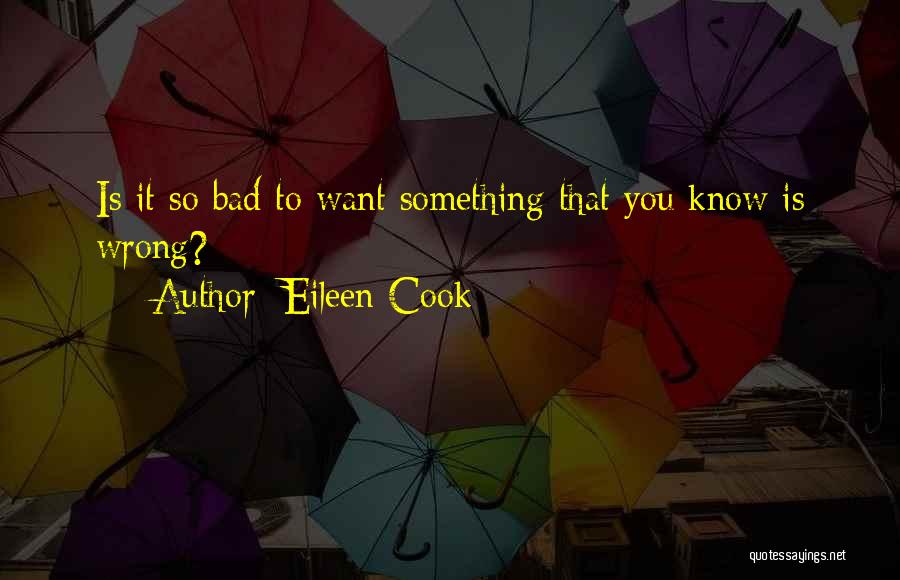 Eileen Cook Quotes: Is It So Bad To Want Something That You Know Is Wrong?
