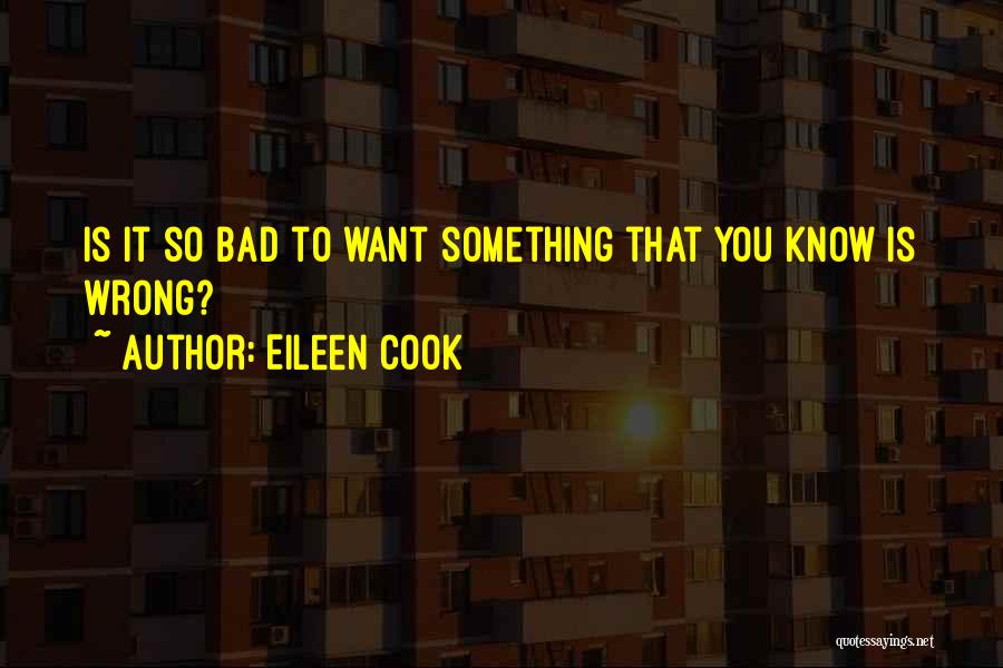 Eileen Cook Quotes: Is It So Bad To Want Something That You Know Is Wrong?