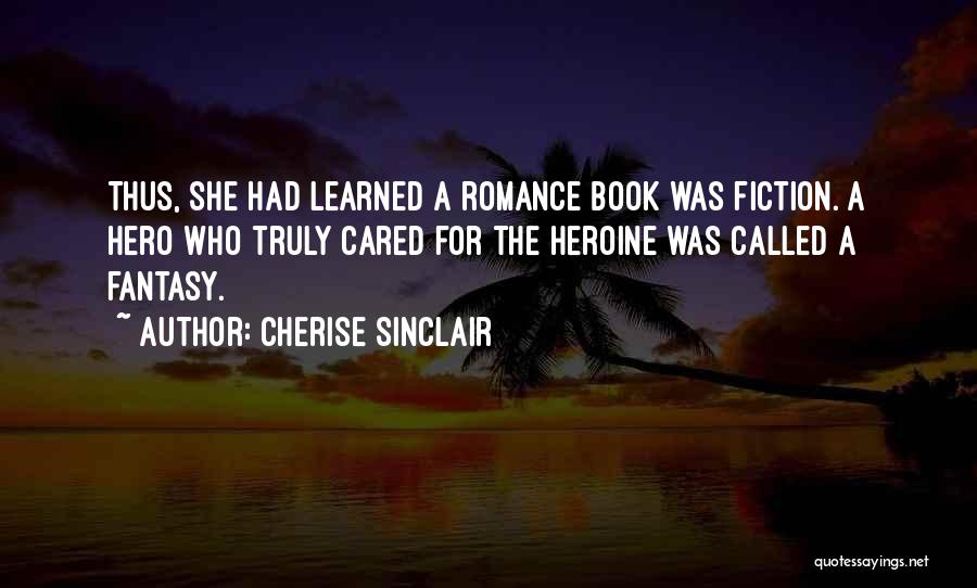 Cherise Sinclair Quotes: Thus, She Had Learned A Romance Book Was Fiction. A Hero Who Truly Cared For The Heroine Was Called A