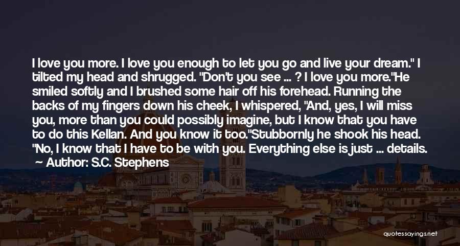 S.C. Stephens Quotes: I Love You More. I Love You Enough To Let You Go And Live Your Dream. I Tilted My Head