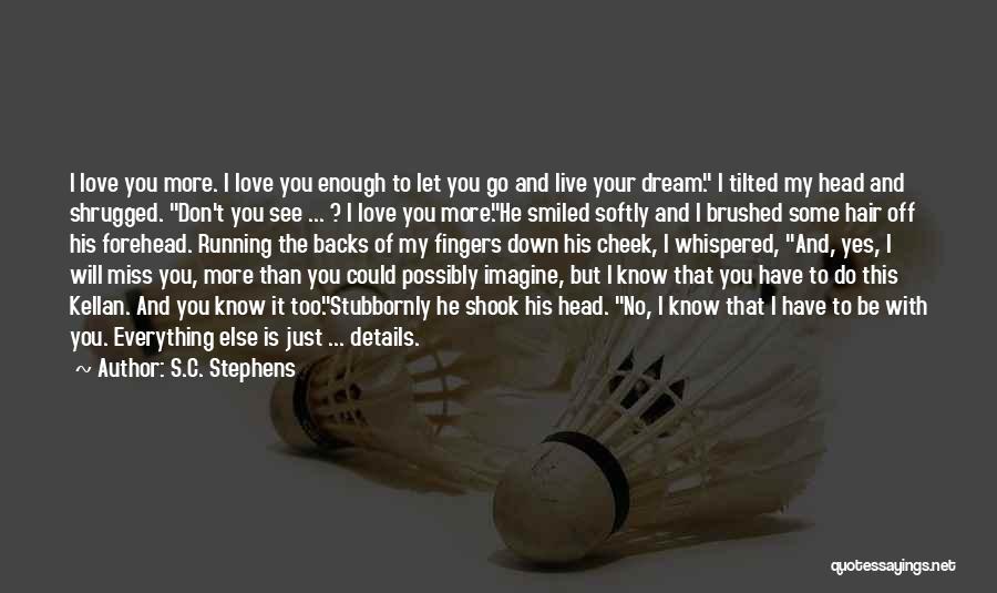 S.C. Stephens Quotes: I Love You More. I Love You Enough To Let You Go And Live Your Dream. I Tilted My Head