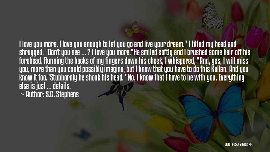 S.C. Stephens Quotes: I Love You More. I Love You Enough To Let You Go And Live Your Dream. I Tilted My Head